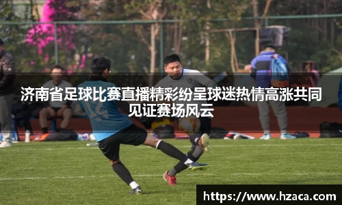 济南省足球比赛直播精彩纷呈球迷热情高涨共同见证赛场风云