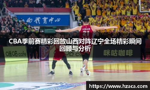 CBA季前赛精彩回放山西对阵辽宁全场精彩瞬间回顾与分析